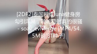 [2DF2]泰国网红luna健身房勾引洋屌，啪啪颜射真的很骚 - soav_evMerge [MP4/54.5MB][BT种子]