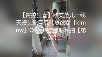 ✨【臀控狂喜】欧美范儿一线天馒头鲍巨尻韩裔欲女「kimmy」OF大尺度露脸私拍【第七弹】