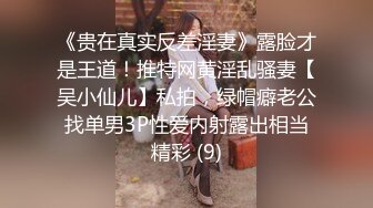 《贵在真实反差淫妻》露脸才是王道！推特网黄淫乱骚妻【吴小仙儿】私拍，绿帽癖老公找单男3P性爱内射露出相当精彩 (9)