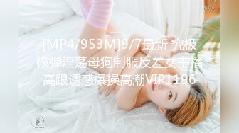 [MP4/953M]9/7最新 究极核弹淫荡母狗制服反差女主播高跟诱惑爆操高潮VIP1196