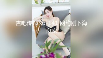 杏吧传媒 xb-141 网约刚下海良家