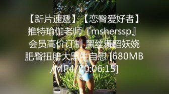 【新片速遞】【恋臀爱好者】推特瑜伽老师『msherssp』会员高价订制 黑丝舞蹈妖娆肥臀扭胯大黑牛自慰 [680MB/MP4/00:06:15]