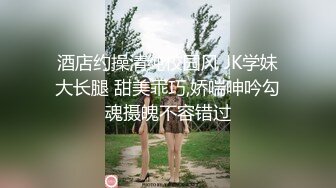 酒店约操清纯校园风 JK学妹大长腿 甜美乖巧,娇喘呻吟勾魂摄魄不容错过