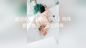 星空传媒【XKG-015】特殊爱好爆操外围女妈咪