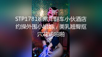 STP17818 常年翻车小伙酒店约操外围小姐姐，美乳翘臀抠穴花式啪啪