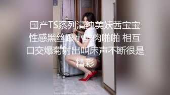 国产TS系列清纯美妖茜宝宝性感黑丝跟小鲜肉啪啪 相互口交爆菊射出叫床声不断很是精彩