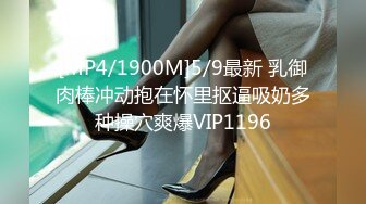 [MP4/1900M]5/9最新 乳御肉棒冲动抱在怀里抠逼吸奶多种操穴爽爆VIP1196