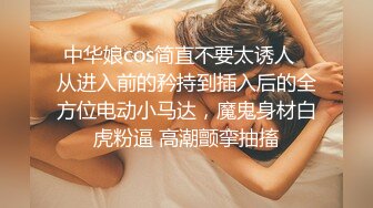 中华娘cos简直不要太诱人✿从进入前的矜持到插入后的全方位电动小马达，魔鬼身材白虎粉逼 高潮颤挛抽搐