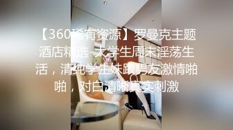 【360稀有资源】罗曼克主题酒店精选-大学生周末淫荡生活，清纯学生妹跟男友激情啪啪，对白清晰真实刺激