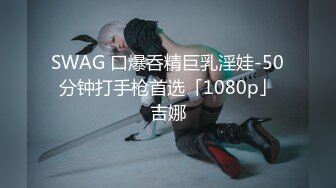 SWAG (无套)猛干小萝莉大量精液口爆溢出超A超狂！