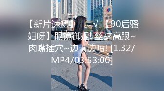 【新片速遞】 ❤️√ 【90后骚妇呀】眼镜御姐! 丝袜高跟~肉嘴插穴~边干边喷! [1.32/MP4/03:53:00]