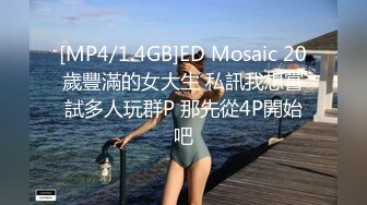 [MP4/1.4GB]ED Mosaic 20歲豐滿的女大生 私訊我想嘗試多人玩群P 那先從4P開始吧