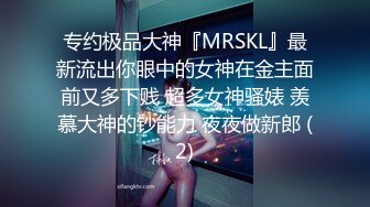 专约极品大神『MRSKL』最新流出你眼中的女神在金主面前又多下贱 超多女神骚婊 羡慕大神的钞能力 夜夜做新郎 (2)