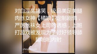 对白淫荡搞笑，极品美足美腿肉丝女神【橘娘】定制剧情，严厉丝袜女上司的诱惑，上班打游戏被发现为了讨好领导舔脚啪啪内射