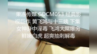 果冻传媒 GDCM053 经典影视巨作 黄飞鸿与十三姨 下集 女神身中淫毒 飞鸿大屌爆肏鲜嫩白虎 超爽抽刺解毒