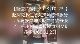 【新速片遞】 2023-10-23【赵探花】性感女技师特殊服务，舔背按摩埋头吃屌，搞舒服了，拖下内裤直接操[374MB/MP4/00:31:25]