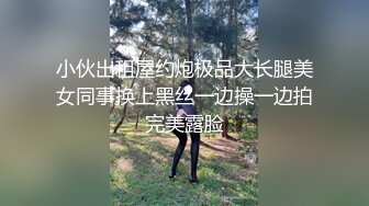 小伙出租屋约炮极品大长腿美女同事换上黑丝一边操一边拍完美露脸