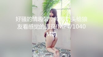 好骚的情趣装，拎着奶头给狼友看感觉的逼逼[MP4/1040MB]