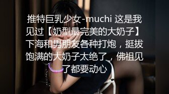 推特巨乳少女-muchi 这是我见过【奶型最完美的大奶子】下海和男朋友各种打炮，挺拔饱满的大奶子太绝了，佛祖见了都要动心