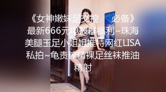 《女神嫩妹足交控❤️必备》最新666元电报群福利~珠海美腿玉足小姐姐推特网红LISA私拍~龟责榨精裸足丝袜推油精射