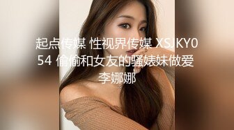 起点传媒 性视界传媒 XSJKY054 偷偷和女友的骚婊妹做爱 李娜娜