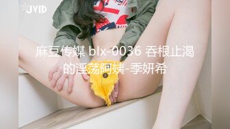 麻豆传媒 blx-0036 吞根止渴的淫荡阿姨-季妍希