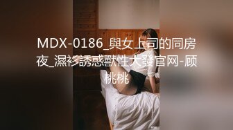 MDX-0186_與女上司的同房夜_濕衫誘惑獸性大發官网-顾桃桃