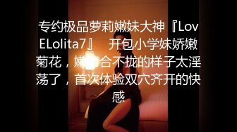 专约极品萝莉嫩妹大神『LovELolita7』✅开包小学妹娇嫩菊花，嫩菊合不拢的样子太淫荡了，首次体验双穴齐开的快感