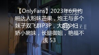 【OnlyFans】2023年6月约啪达人粉味芒果，炮王与多个妹子双飞群P3P，大奶少妇，娇小嫩妹，长腿御姐，艳福不浅 53