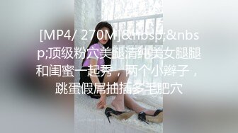 [MP4/ 270M]&nbsp;&nbsp;顶级粉穴美腿清纯美女腿腿和闺蜜一起秀，两个小辫子，跳蛋假屌抽插多毛肥穴