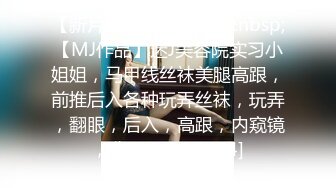 【新片速遞】&nbsp;&nbsp;【MJ作品】迷J美容院实习小姐姐，马甲线丝袜美腿高跟，前推后入各种玩弄丝袜，玩弄，翻眼，后入，高跟，内窥镜，分腿[2.3G/MP4]