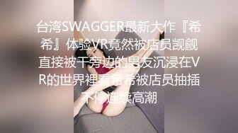 台湾SWAGGER最新大作『希希』体验VR竟然被店员觊觎直接被干旁边的男友沉浸在VR的世界裡看希希被店员抽插不停连续高潮