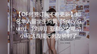 【OF付费订阅不断更新】知名华人留学生网黄「Spicy Gum」「刘玥」亚裔少女电动小马达直接把男友骑射了