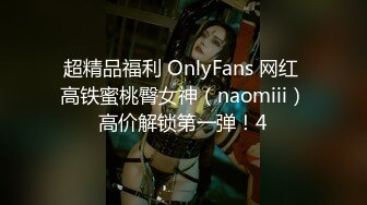 超精品福利 OnlyFans 网红 高铁蜜桃臀女神（naomiii）高价解锁第一弹！4