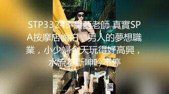 STP33243 黛西老師 真實SPA按摩店偷拍，男人的夢想職業，小少婦今天玩得好高興，水流不斷呻吟不停