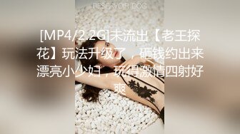 [MP4/2.2G]未流出【老王探花】玩法升级了，砸钱约出来漂亮小少妇，玩得激情四射好爽