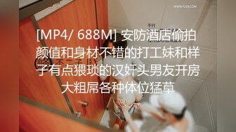 [MP4/ 688M] 安防酒店偷拍 颜值和身材不错的打工妹和样子有点猥琐的汉奸头男友开房大粗屌各种体位猛草