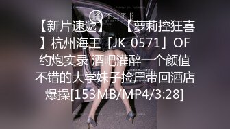 【新片速遞】 ✨【萝莉控狂喜】杭州海王「JK_0571」OF约炮实录 酒吧灌醉一个颜值不错的大学妹子捡尸带回酒店爆操[153MB/MP4/3:28]