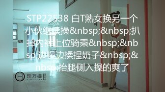 STP22538 白T熟女换另一个小伙继续操&nbsp;&nbsp;扒掉内裤上位骑乘&nbsp;&nbsp;边操边揉捏奶子&nbsp;&nbsp;抬腿侧入操的爽了