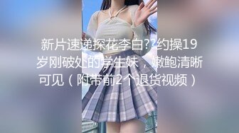 新片速递探花李白??约操19岁刚破处的学生妹，嫩鲍清晰可见（附带前2个退货视频）