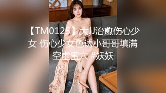 【TM0125】大JJ治愈伤心少女 伤心少女色诱小哥哥填满空虚蜜穴 #妖妖