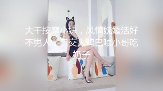 大干按摩小妹，风情妩媚活好不男人，口交大鸡巴喂小哥吃奶子