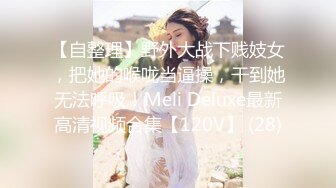 【自整理】野外大战下贱妓女，把她的喉咙当逼操，干到她无法呼吸！Meli Deluxe最新高清视频合集【120V】 (28)