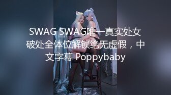 SWAG SWAG唯一真实处女破处全体位解锁绝无虚假，中文字幕 Poppybaby