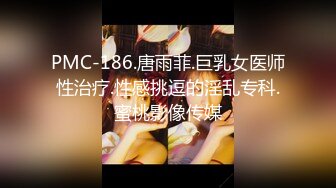 PMC-186.唐雨菲.巨乳女医师性治疗.性感挑逗的淫乱专科.蜜桃影像传媒