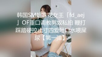 韩国SM姐妹花女王「fd_aej」OF重口调教男奴私拍 鞭打踩踏硬控止寸四爱吐口水喂屎尿【第一弹】