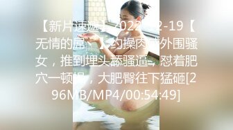 【新片速遞】2022-12-19【无情的屌丶】约操肉感外围骚女，推到埋头舔骚逼，怼着肥穴一顿操，大肥臀往下猛砸[296MB/MP4/00:54:49]