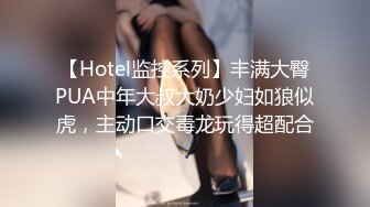 【Hotel监控系列】丰满大臀PUA中年大叔大奶少妇如狼似虎，主动口交毒龙玩得超配合