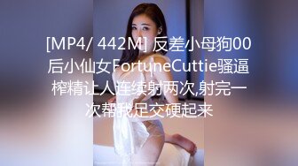 [MP4/ 442M] 反差小母狗00后小仙女FortuneCuttie骚逼榨精让人连续射两次,射完一次帮我足交硬起来