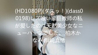 (HD1080P)(ダスッ！)(dass00198)レズ喰い家庭教师の私が爱したのは天然美少女なニューハーフでした。 柏木かなみ 浜崎真绪